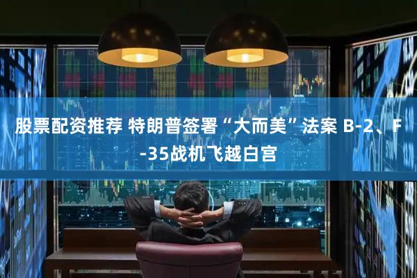 股票配资推荐 特朗普签署“大而美”法案 B-2、F-35战机飞越白宫