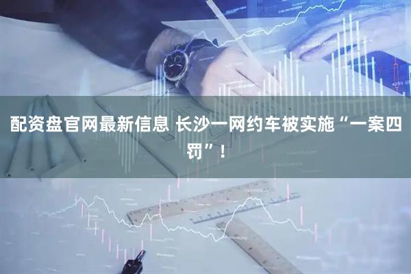 配资盘官网最新信息 长沙一网约车被实施“一案四罚”！