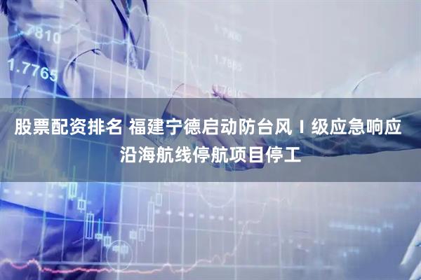 股票配资排名 福建宁德启动防台风Ⅰ级应急响应 沿海航线停航项目停工