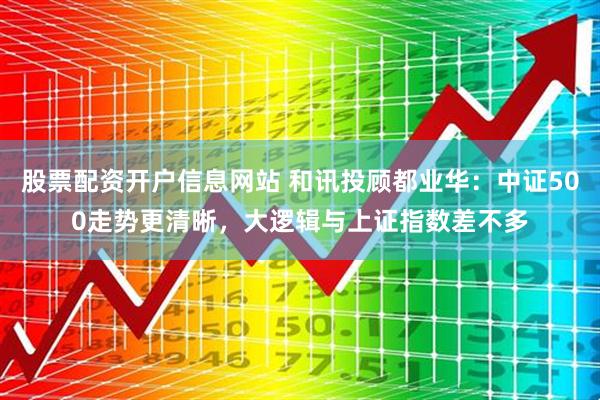 股票配资开户信息网站 和讯投顾都业华：中证500走势更清晰，大逻辑与上证指数差不多