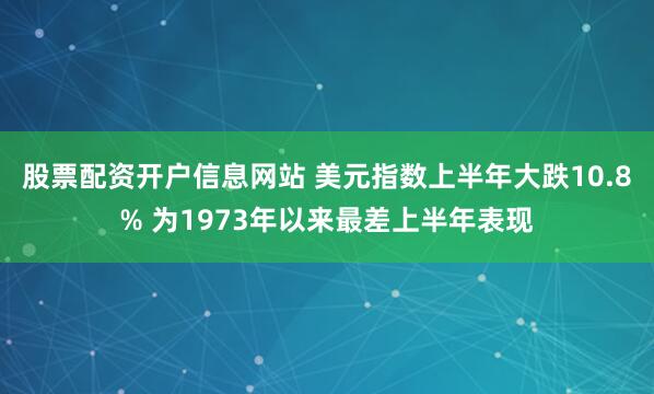 股票配资开户信息网站 美元指数上半年大跌10.8% 为1973年以来最差上半年表现