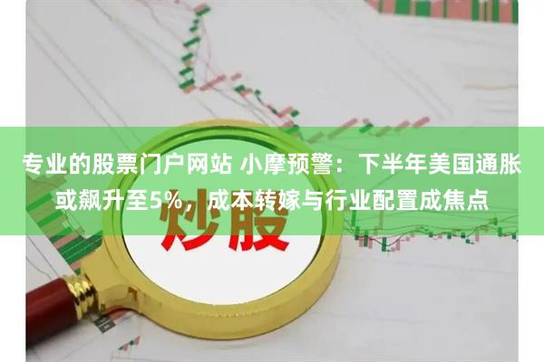 专业的股票门户网站 小摩预警：下半年美国通胀或飙升至5%，成本转嫁与行业配置成焦点