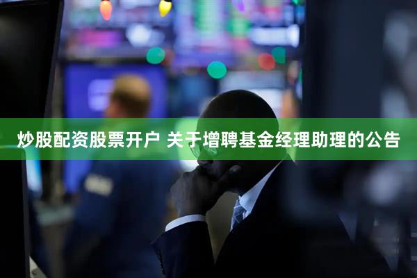 炒股配资股票开户 关于增聘基金经理助理的公告