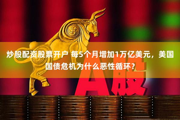 炒股配资股票开户 每5个月增加1万亿美元，美国国债危机为什么恶性循环？