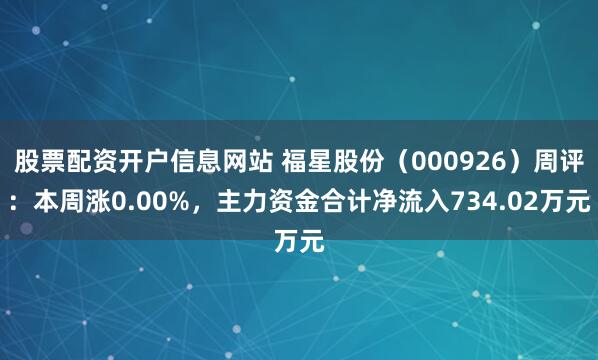 股票配资开户信息网站 福星股份（000926）周评：本周涨0.00%，主力资金合计净流入734.02万元