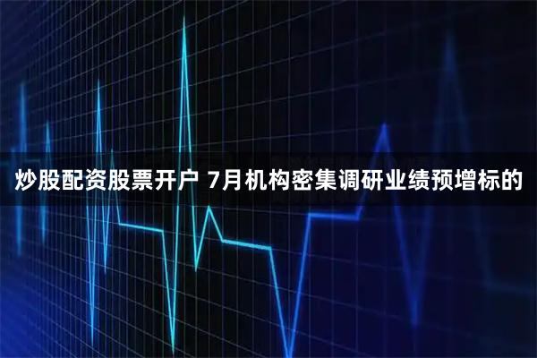 炒股配资股票开户 7月机构密集调研业绩预增标的