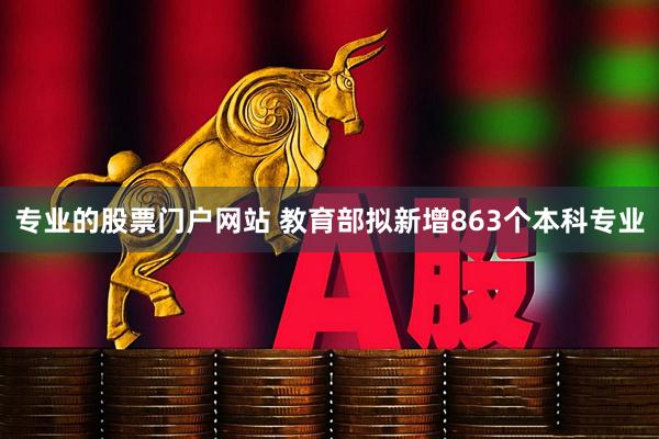 专业的股票门户网站 教育部拟新增863个本科专业