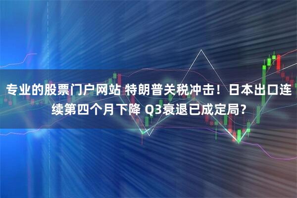专业的股票门户网站 特朗普关税冲击！日本出口连续第四个月下降 Q3衰退已成定局？