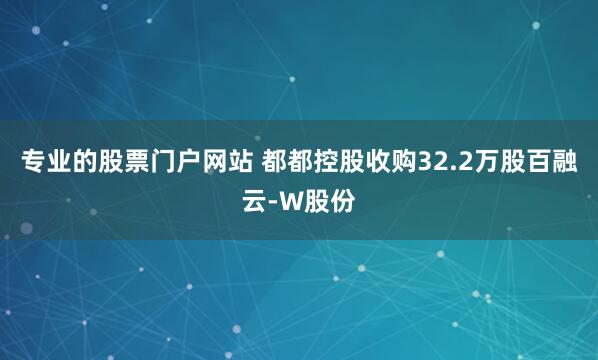 专业的股票门户网站 都都控股收购32.2万股百融云-W股份