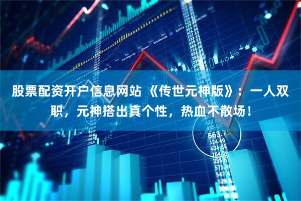 股票配资开户信息网站 《传世元神版》：一人双职，元神搭出真个性，热血不散场！