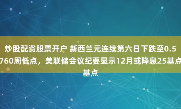 炒股配资股票开户 新西兰元连续第六日下跌至0.5760周低点，美联储会议纪要显示12月或降息25基点