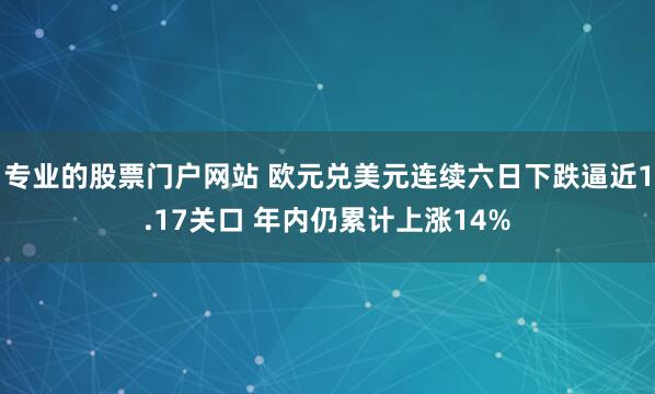 专业的股票门户网站 欧元兑美元连续六日下跌逼近1.17关口 年内仍累计上涨14%